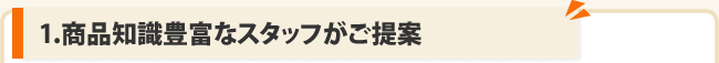 1.商品知識豊富なスタッフがご提案