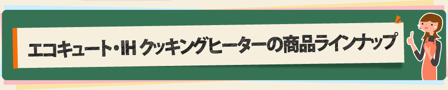 エコキュート・IHクッキングヒーターの商品ラインナップ