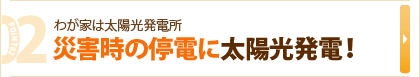 02 わが家は太陽光発電所　災害時の停電に太陽光発電！