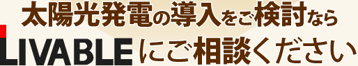 太陽光発電の導入をご検討ならLIVABLEにご相談ください！