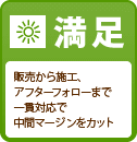 満足 販売から施工、アフターサービスまで一貫対応で中間マージンをカット