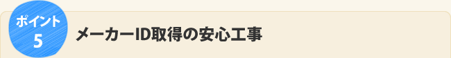 ポイント5.メーカーID取得の安心工事