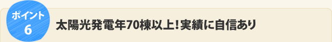 ポイント6.太陽光発電年70棟以上！実績に自信あり