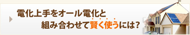 電化上手をオール電化と組み合わせて賢く使うには？